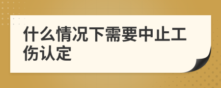 什么情況下需要中止工傷認(rèn)定
