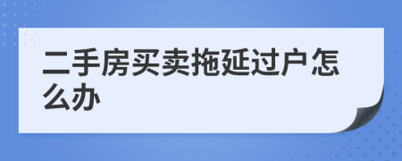 二手房買賣拖延過戶怎么辦