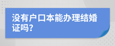 沒有戶口本能辦理結(jié)婚證嗎？