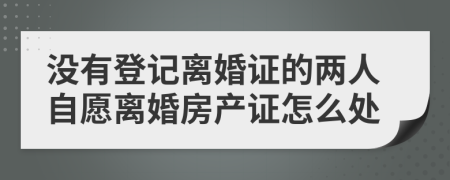 沒有登記離婚證的兩人自愿離婚房產(chǎn)證怎么處