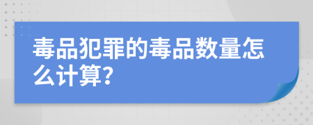 毒品犯罪的毒品數(shù)量怎么計算？