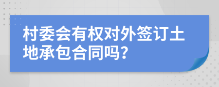 村委會有權(quán)對外簽訂土地承包合同嗎？