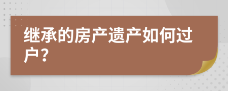 繼承的房產(chǎn)遺產(chǎn)如何過戶？