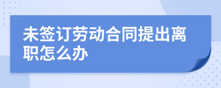 未簽訂勞動合同提出離職怎么辦