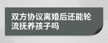 雙方協(xié)議離婚后還能輪流撫養(yǎng)孩子嗎