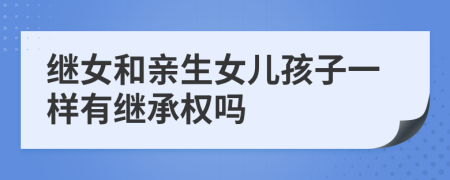 繼女和親生女兒孩子一樣有繼承權(quán)嗎