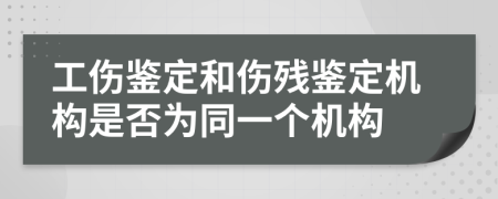 工傷鑒定和傷殘鑒定機(jī)構(gòu)是否為同一個機(jī)構(gòu)