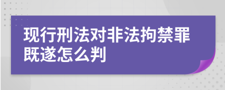 現(xiàn)行刑法對(duì)非法拘禁罪既遂怎么判