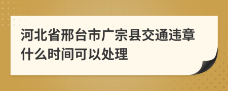 河北省邢臺市廣宗縣交通違章什么時間可以處理