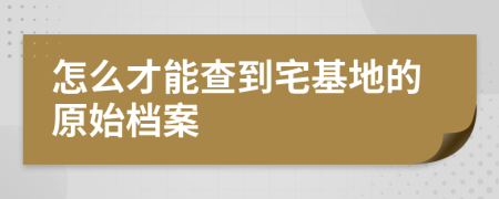 怎么才能查到宅基地的原始檔案