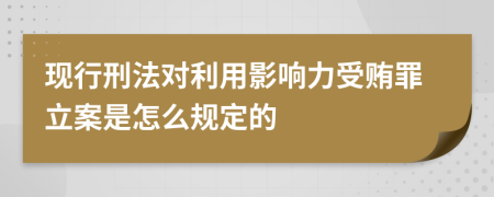 現(xiàn)行刑法對(duì)利用影響力受賄罪立案是怎么規(guī)定的