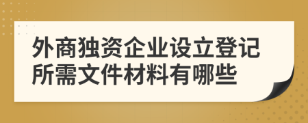 外商獨(dú)資企業(yè)設(shè)立登記所需文件材料有哪些