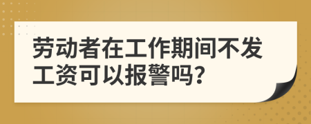 勞動者在工作期間不發(fā)工資可以報警嗎？