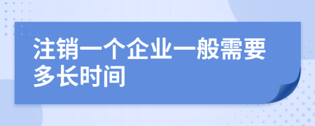 注銷一個(gè)企業(yè)一般需要多長(zhǎng)時(shí)間