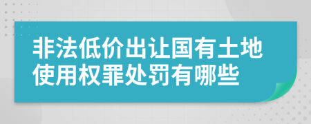 非法低价出让国有土地使用权罪处罚有哪些