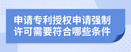 申請(qǐng)專利授權(quán)申請(qǐng)強(qiáng)制許可需要符合哪些條件