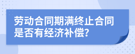 勞動合同期滿終止合同是否有經(jīng)濟(jì)補(bǔ)償？