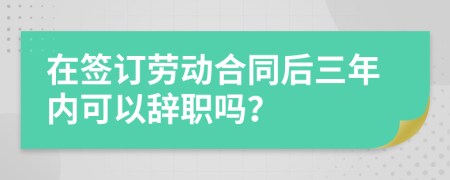 在簽訂勞動(dòng)合同后三年內(nèi)可以辭職嗎？