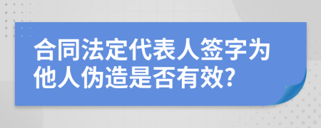 合同法定代表人簽字為他人偽造是否有效?
