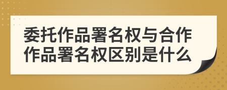 委托作品署名權(quán)與合作作品署名權(quán)區(qū)別是什么