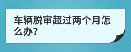 車輛脫審超過兩個(gè)月怎么辦？