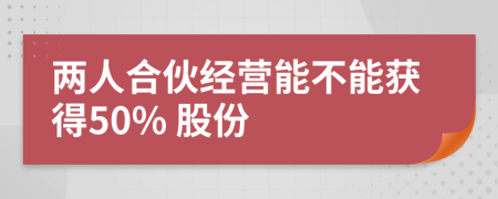 兩人合伙經(jīng)營能不能獲得50% 股份