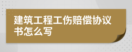 建筑工程工傷賠償協(xié)議書怎么寫