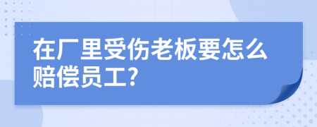 在廠里受傷老板要怎么賠償員工?