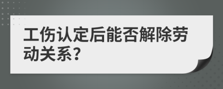 工傷認(rèn)定后能否解除勞動(dòng)關(guān)系？
