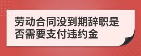 勞動合同沒到期辭職是否需要支付違約金