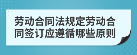 勞動合同法規(guī)定勞動合同簽訂應(yīng)遵循哪些原則