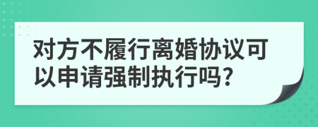對(duì)方不履行離婚協(xié)議可以申請(qǐng)強(qiáng)制執(zhí)行嗎?