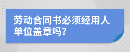 勞動(dòng)合同書必須經(jīng)用人單位蓋章嗎？