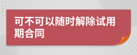 可不可以隨時(shí)解除試用期合同