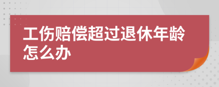工傷賠償超過退休年齡怎么辦