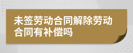 未簽勞動(dòng)合同解除勞動(dòng)合同有補(bǔ)償嗎