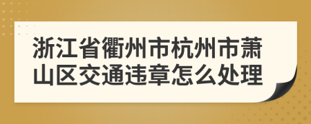 浙江省衢州市杭州市蕭山區(qū)交通違章怎么處理