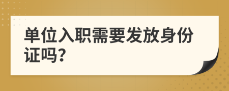 單位入職需要發(fā)放身份證嗎？