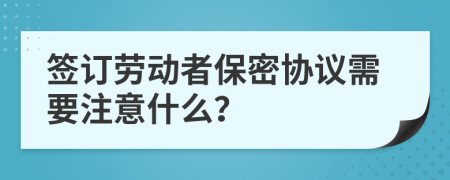 簽訂勞動者保密協(xié)議需要注意什么？