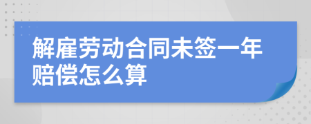 解雇勞動(dòng)合同未簽一年賠償怎么算