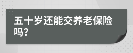 五十歲還能交養(yǎng)老保險嗎？