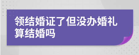 領(lǐng)結(jié)婚證了但沒辦婚禮算結(jié)婚嗎