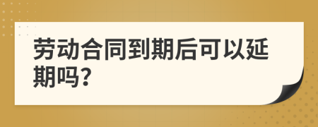 勞動合同到期后可以延期嗎？