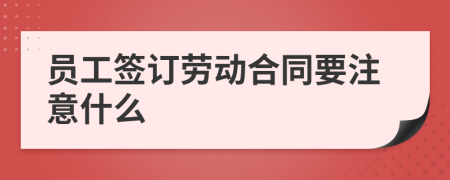 員工簽訂勞動合同要注意什么
