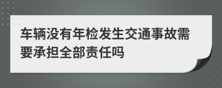 車輛沒有年檢發(fā)生交通事故需要承擔(dān)全部責(zé)任嗎