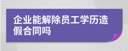企業(yè)能解除員工學(xué)歷造假合同嗎