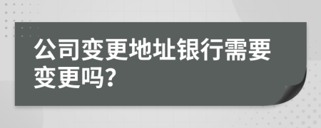 公司變更地址銀行需要變更嗎？