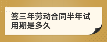 簽三年勞動合同半年試用期是多久