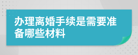 辦理離婚手續(xù)是需要準備哪些材料