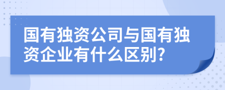 國有獨資公司與國有獨資企業(yè)有什么區(qū)別?